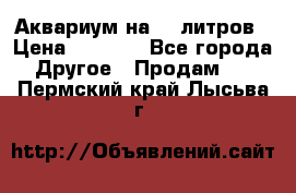 Аквариум на 40 литров › Цена ­ 6 000 - Все города Другое » Продам   . Пермский край,Лысьва г.